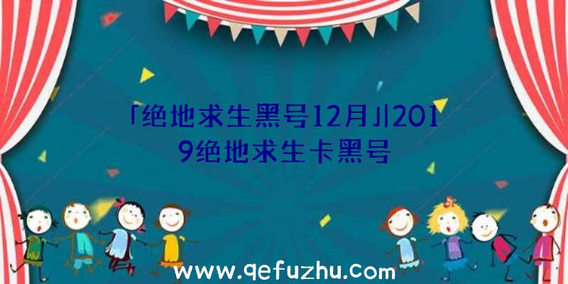 「绝地求生黑号12月」|2019绝地求生卡黑号